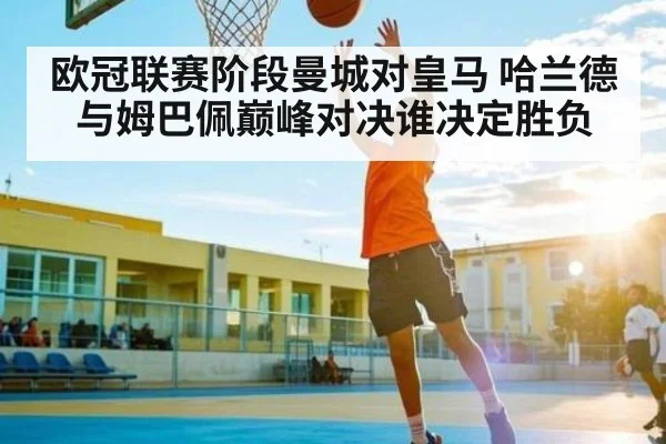 欧冠联赛阶段曼城对皇马 哈兰德与姆巴佩巅峰对决谁决定胜负（kaiyun）