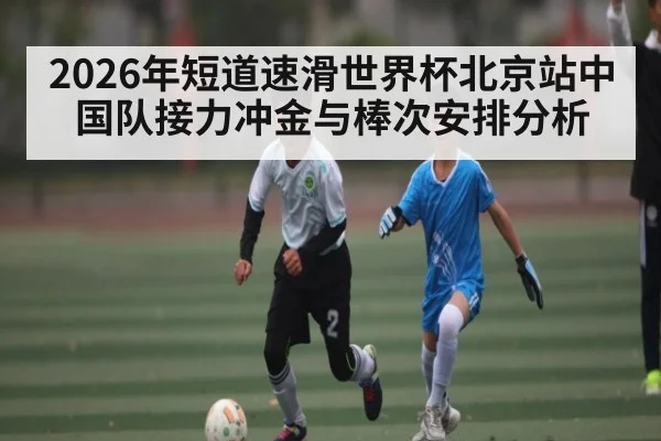 2026年短道速滑世界杯北京站中国队接力冲金与棒次安排分析