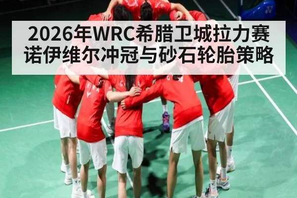 2026年WRC希腊卫城拉力赛诺伊维尔冲冠与砂石轮胎策略