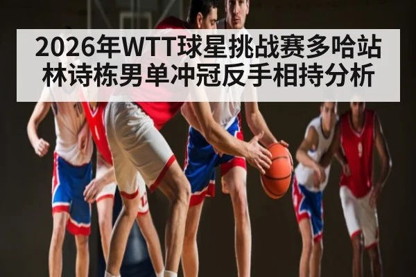 2026年WTT球星挑战赛多哈站林诗栋男单冲冠反手相持分析