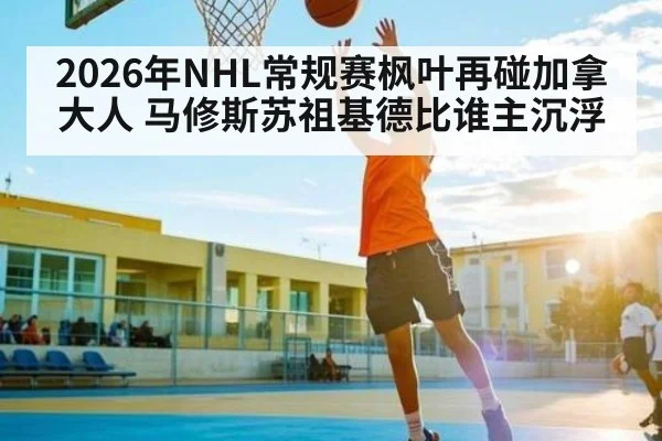 2026年NHL常规赛枫叶再碰加拿大人 马修斯苏祖基德比谁主沉浮（kaiyun）