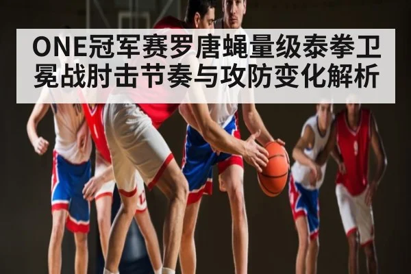 ONE冠军赛罗唐蝇量级泰拳卫冕战肘击节奏与攻防变化解析（kaiyun）