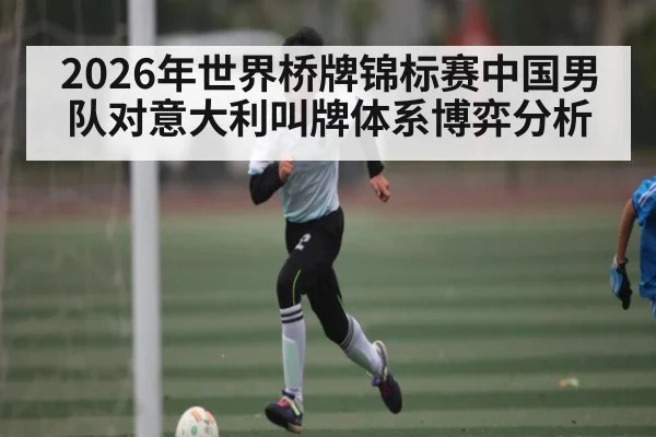 2026年世界桥牌锦标赛中国男队对意大利叫牌体系博弈分析 - kaiyun